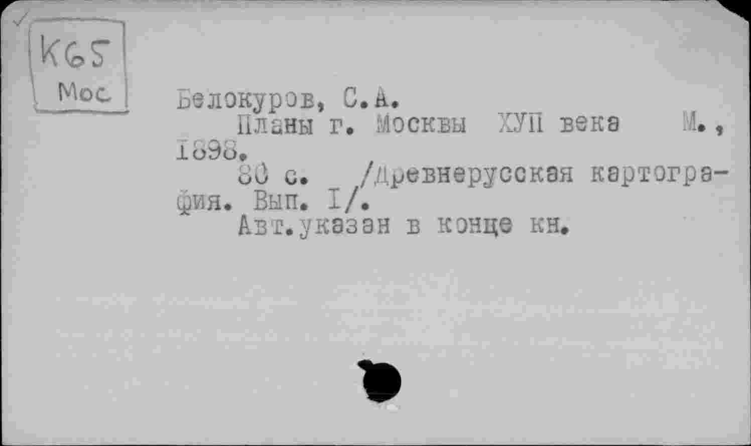 ﻿Кея
MoC !
Белокуров, С. к.
Планы г. Москвы ХУП века А., 1898»
88 с. /древнерусская картография. Вып. I/.
Авт.указан в конце кн.